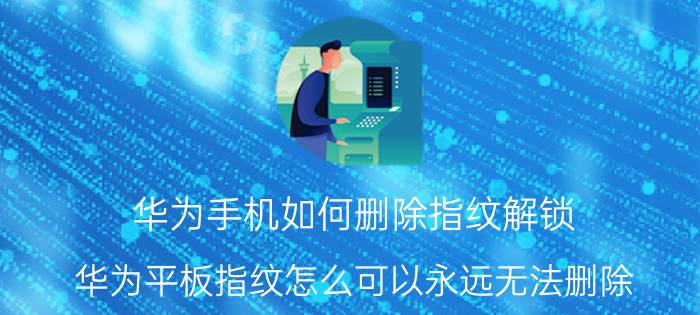 华为手机如何删除指纹解锁 华为平板指纹怎么可以永远无法删除？